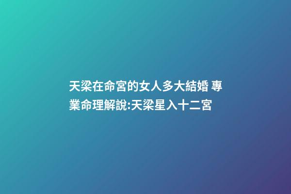 天梁在命宮的女人多大結婚 專業命理解說:天梁星入十二宮-第1張-觀點-玄機派